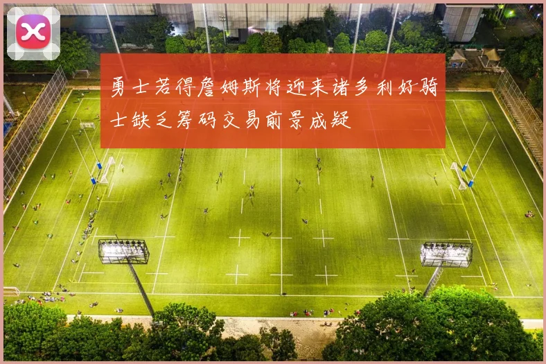 勇士若得詹姆斯将迎来诸多利好骑士缺乏筹码交易前景成疑