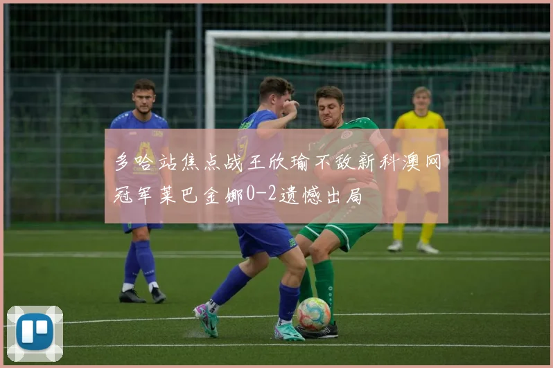 多哈站焦点战王欣瑜不敌新科澳网冠军莱巴金娜0-2遗憾出局