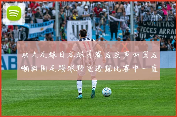 功夫足球日本球员赛后发声回国后嘲讽国足踢球野蛮透露比赛中一直在忍