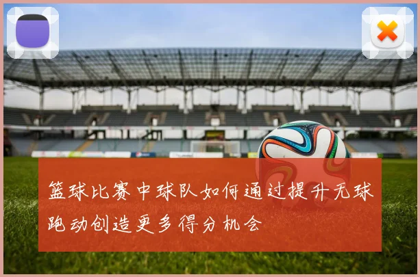 篮球比赛中球队如何通过提升无球跑动创造更多得分机会