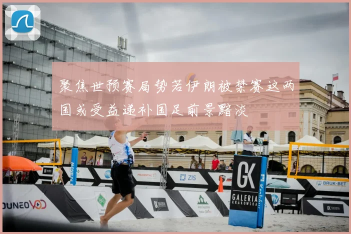 聚焦世预赛局势若伊朗被禁赛这两国或受益递补国足前景黯淡