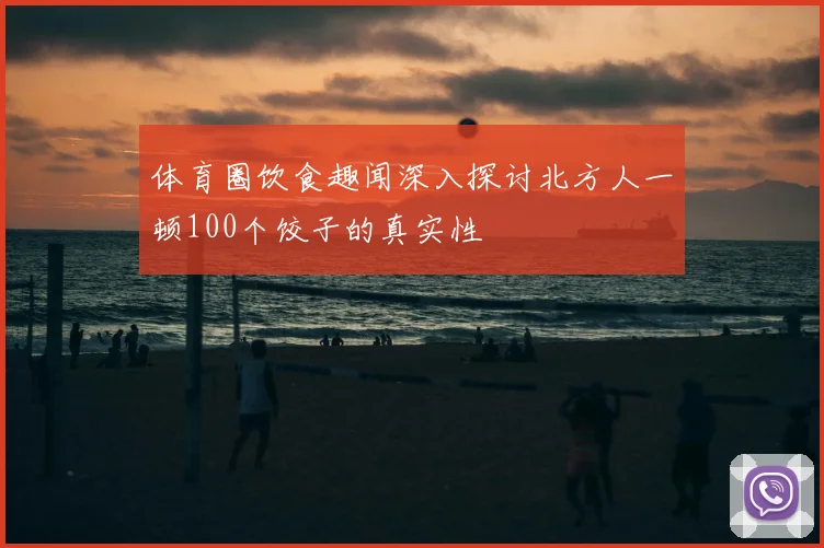 体育圈饮食趣闻深入探讨北方人一顿100个饺子的真实性