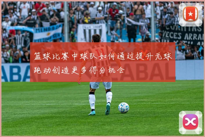 篮球比赛中球队如何通过提升无球跑动创造更多得分机会