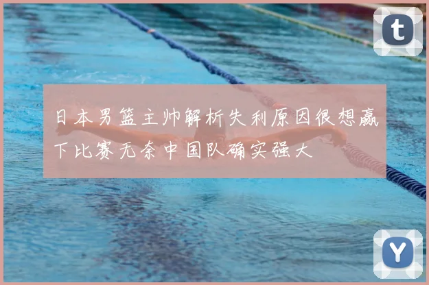 日本男篮主帅解析失利原因很想赢下比赛无奈中国队确实强大