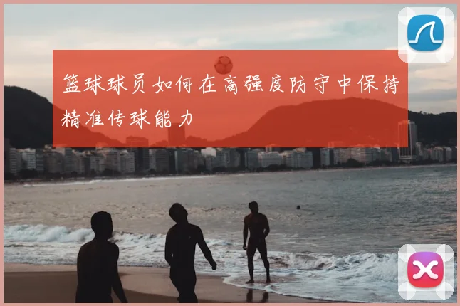 篮球球员如何在高强度防守中保持精准传球能力