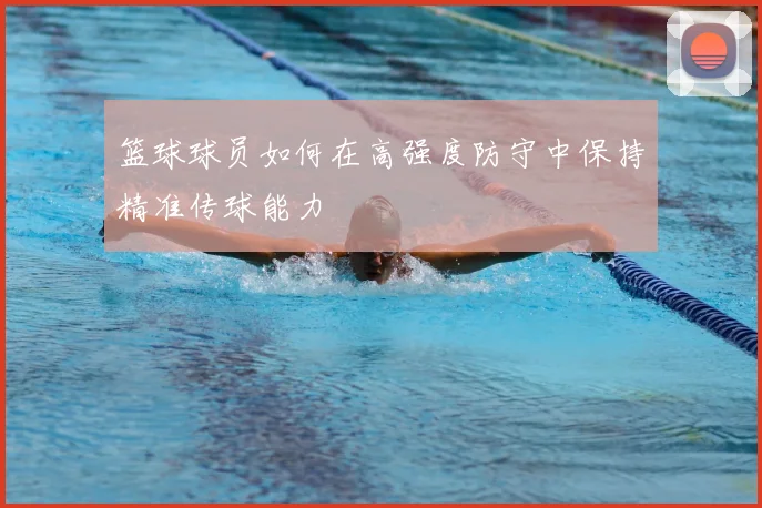 篮球球员如何在高强度防守中保持精准传球能力