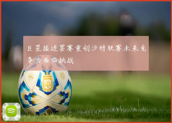 巨星接连罢赛重创沙特联赛未来竞争力面临挑战