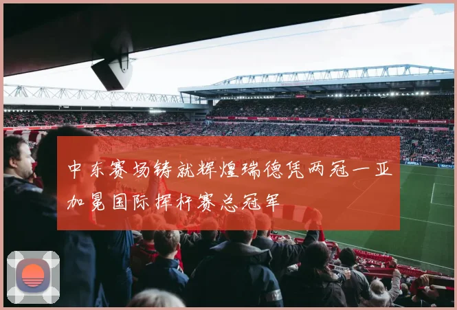 中东赛场铸就辉煌瑞德凭两冠一亚加冕国际挥杆赛总冠军