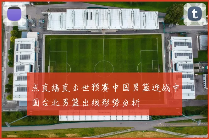 点直播直击世预赛中国男篮迎战中国台北男篮出线形势分析