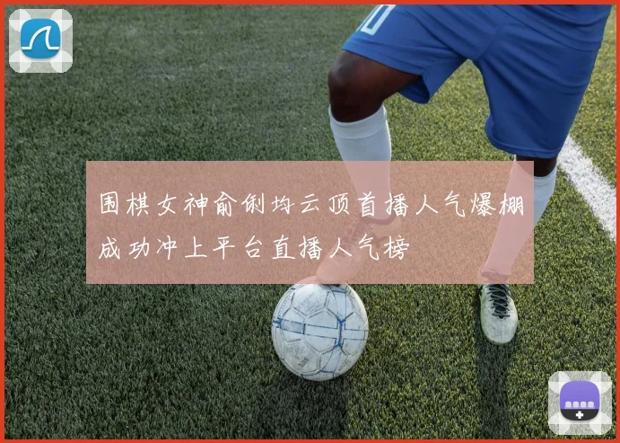 围棋女神俞俐均云顶首播人气爆棚成功冲上平台直播人气榜