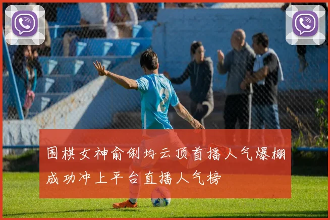 围棋女神俞俐均云顶首播人气爆棚成功冲上平台直播人气榜