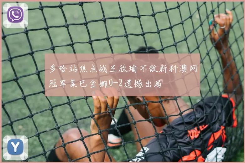 多哈站焦点战王欣瑜不敌新科澳网冠军莱巴金娜0-2遗憾出局